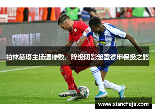 柏林赫塔主场遭惨败，降级阴影笼罩德甲保级之路
