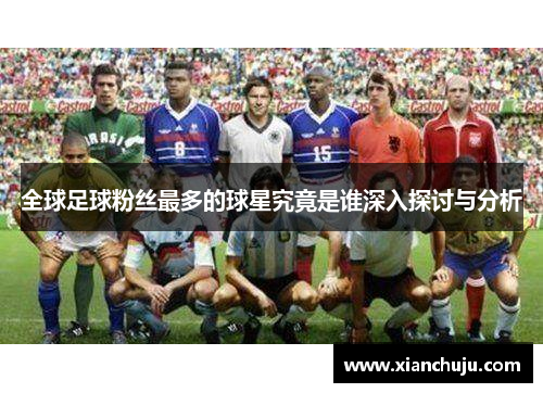 全球足球粉丝最多的球星究竟是谁深入探讨与分析