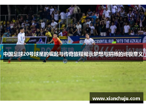 中国足球20号球星的崛起与传奇旅程揭示梦想与拼搏的终极意义