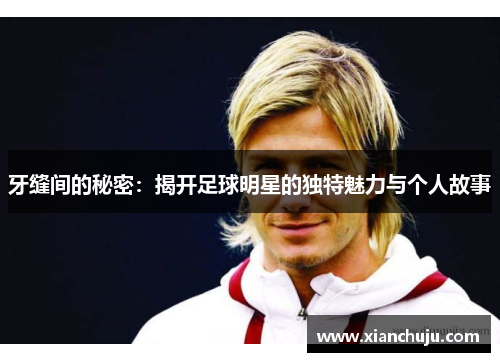 牙缝间的秘密：揭开足球明星的独特魅力与个人故事