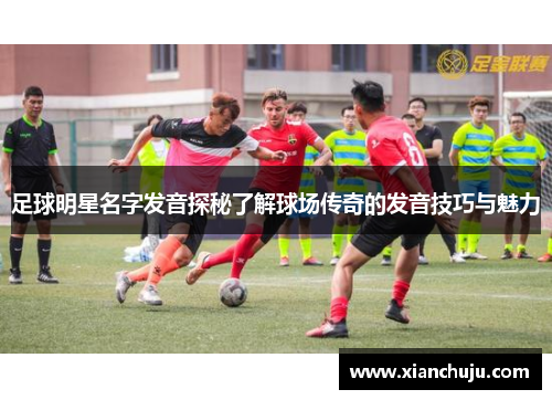 足球明星名字发音探秘了解球场传奇的发音技巧与魅力