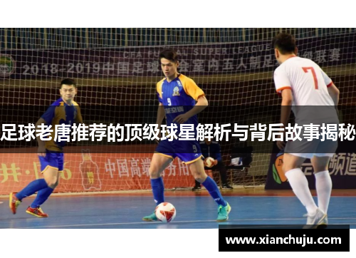 足球老唐推荐的顶级球星解析与背后故事揭秘