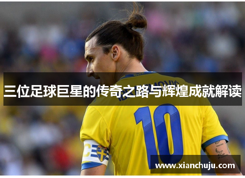 三位足球巨星的传奇之路与辉煌成就解读