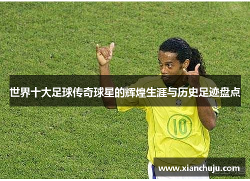 世界十大足球传奇球星的辉煌生涯与历史足迹盘点
