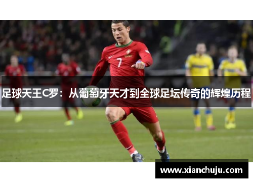足球天王C罗：从葡萄牙天才到全球足坛传奇的辉煌历程