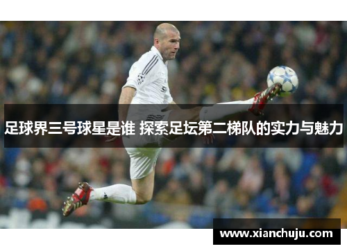 足球界三号球星是谁 探索足坛第二梯队的实力与魅力