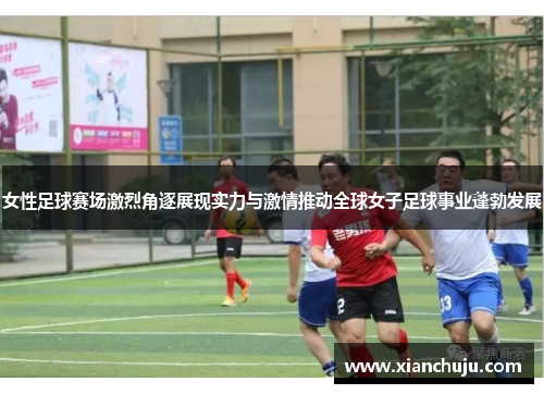 女性足球赛场激烈角逐展现实力与激情推动全球女子足球事业蓬勃发展