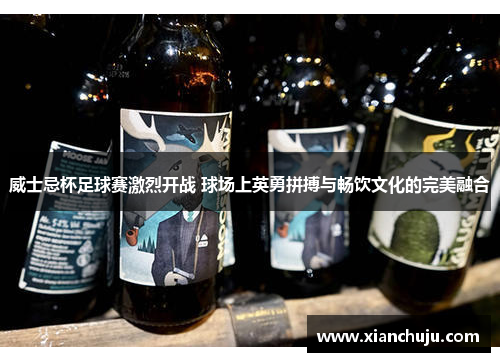 威士忌杯足球赛激烈开战 球场上英勇拼搏与畅饮文化的完美融合