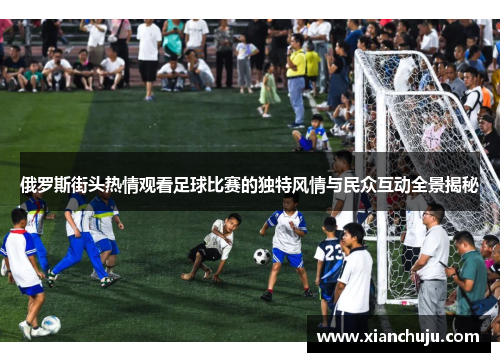 俄罗斯街头热情观看足球比赛的独特风情与民众互动全景揭秘